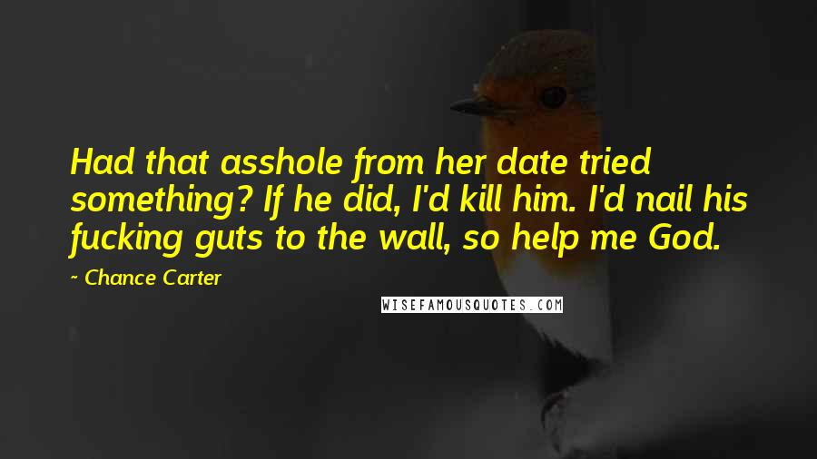 Chance Carter Quotes: Had that asshole from her date tried something? If he did, I'd kill him. I'd nail his fucking guts to the wall, so help me God.