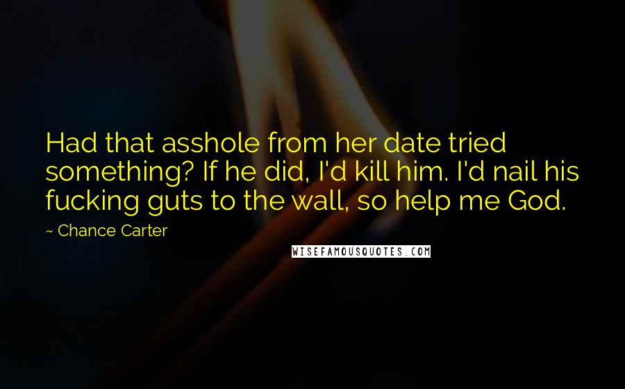 Chance Carter Quotes: Had that asshole from her date tried something? If he did, I'd kill him. I'd nail his fucking guts to the wall, so help me God.