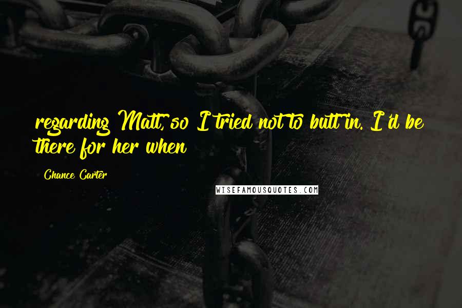 Chance Carter Quotes: regarding Matt, so I tried not to butt in. I'd be there for her when