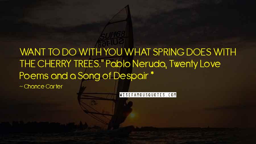 Chance Carter Quotes: WANT TO DO WITH YOU WHAT SPRING DOES WITH THE CHERRY TREES." Pablo Neruda, Twenty Love Poems and a Song of Despair *