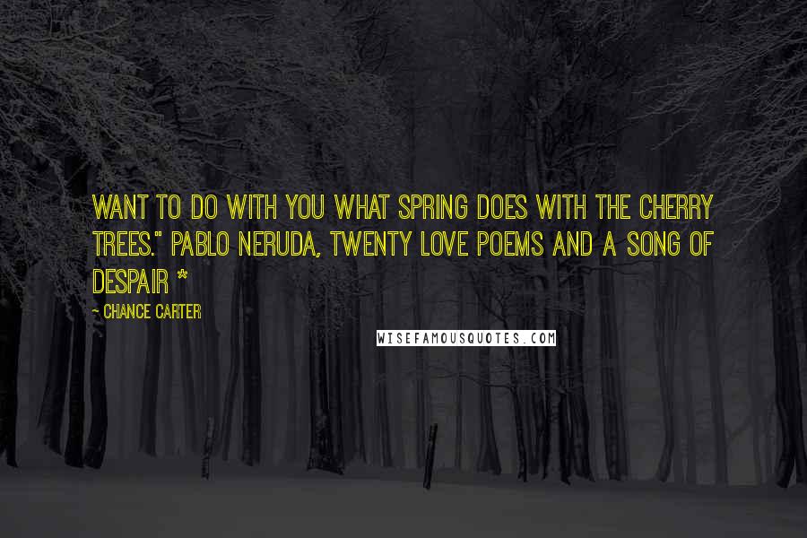 Chance Carter Quotes: WANT TO DO WITH YOU WHAT SPRING DOES WITH THE CHERRY TREES." Pablo Neruda, Twenty Love Poems and a Song of Despair *