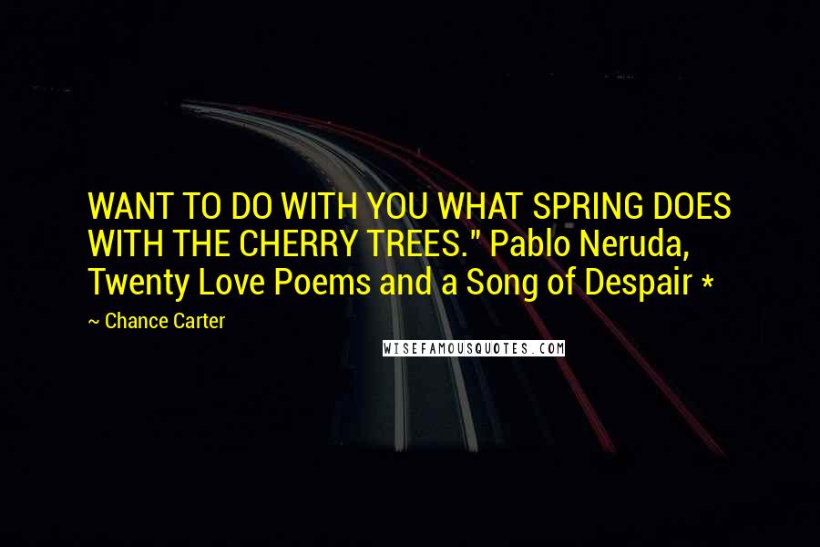 Chance Carter Quotes: WANT TO DO WITH YOU WHAT SPRING DOES WITH THE CHERRY TREES." Pablo Neruda, Twenty Love Poems and a Song of Despair *