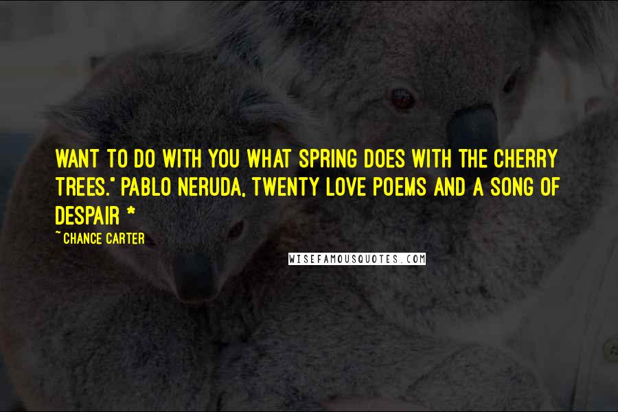 Chance Carter Quotes: WANT TO DO WITH YOU WHAT SPRING DOES WITH THE CHERRY TREES." Pablo Neruda, Twenty Love Poems and a Song of Despair *