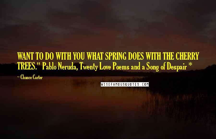 Chance Carter Quotes: WANT TO DO WITH YOU WHAT SPRING DOES WITH THE CHERRY TREES." Pablo Neruda, Twenty Love Poems and a Song of Despair *