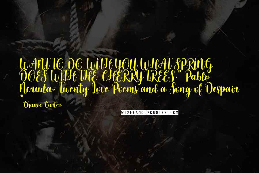 Chance Carter Quotes: WANT TO DO WITH YOU WHAT SPRING DOES WITH THE CHERRY TREES." Pablo Neruda, Twenty Love Poems and a Song of Despair *