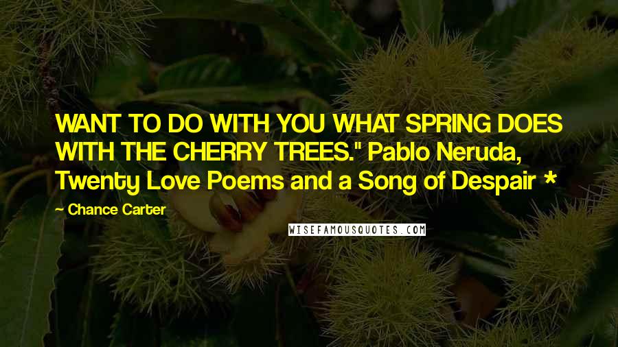 Chance Carter Quotes: WANT TO DO WITH YOU WHAT SPRING DOES WITH THE CHERRY TREES." Pablo Neruda, Twenty Love Poems and a Song of Despair *