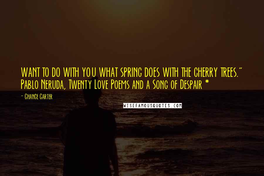 Chance Carter Quotes: WANT TO DO WITH YOU WHAT SPRING DOES WITH THE CHERRY TREES." Pablo Neruda, Twenty Love Poems and a Song of Despair *