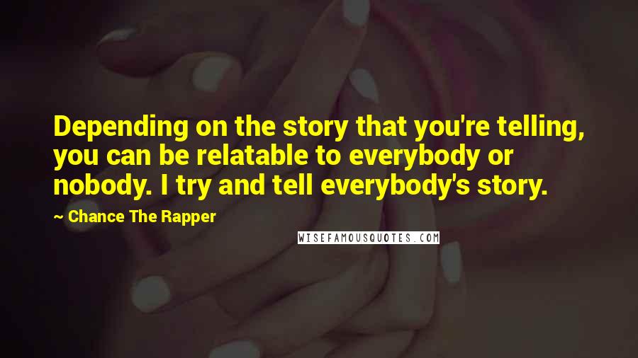 Chance The Rapper Quotes: Depending on the story that you're telling, you can be relatable to everybody or nobody. I try and tell everybody's story.