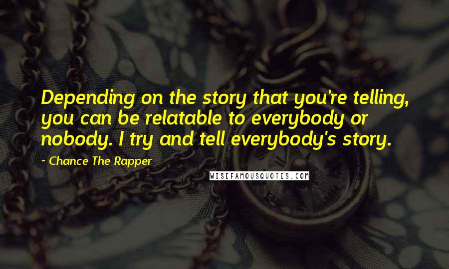 Chance The Rapper Quotes: Depending on the story that you're telling, you can be relatable to everybody or nobody. I try and tell everybody's story.