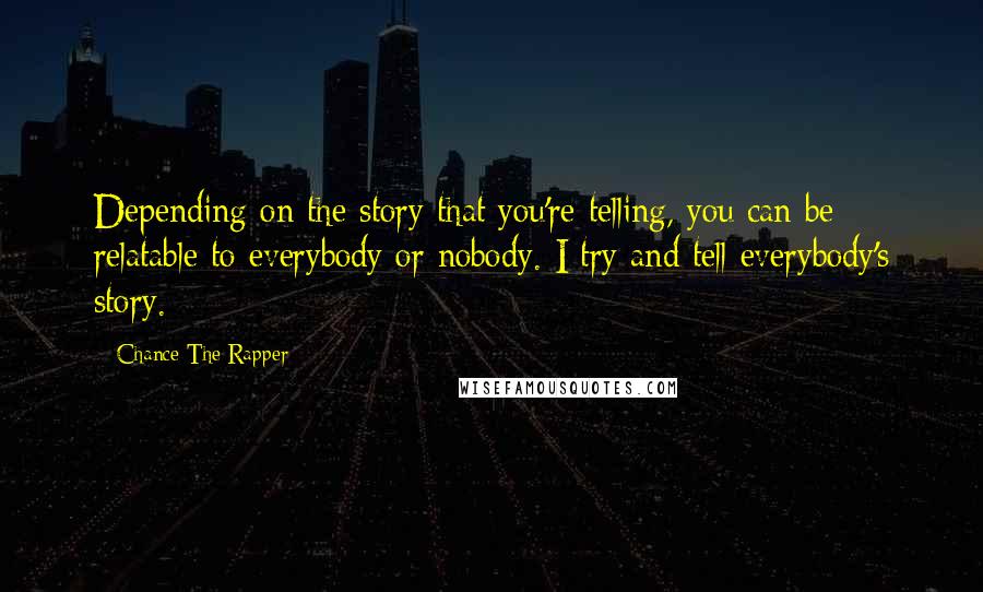 Chance The Rapper Quotes: Depending on the story that you're telling, you can be relatable to everybody or nobody. I try and tell everybody's story.