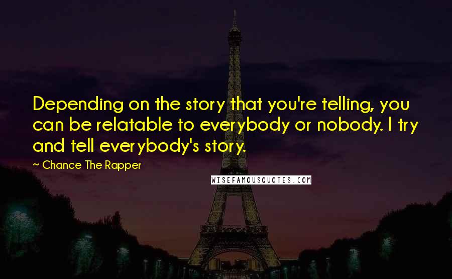 Chance The Rapper Quotes: Depending on the story that you're telling, you can be relatable to everybody or nobody. I try and tell everybody's story.