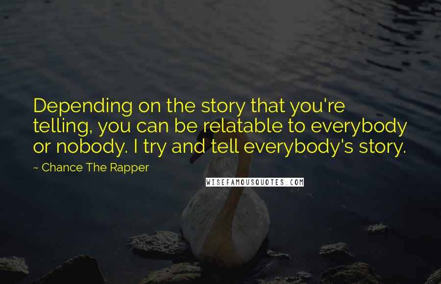 Chance The Rapper Quotes: Depending on the story that you're telling, you can be relatable to everybody or nobody. I try and tell everybody's story.