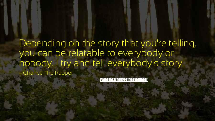 Chance The Rapper Quotes: Depending on the story that you're telling, you can be relatable to everybody or nobody. I try and tell everybody's story.