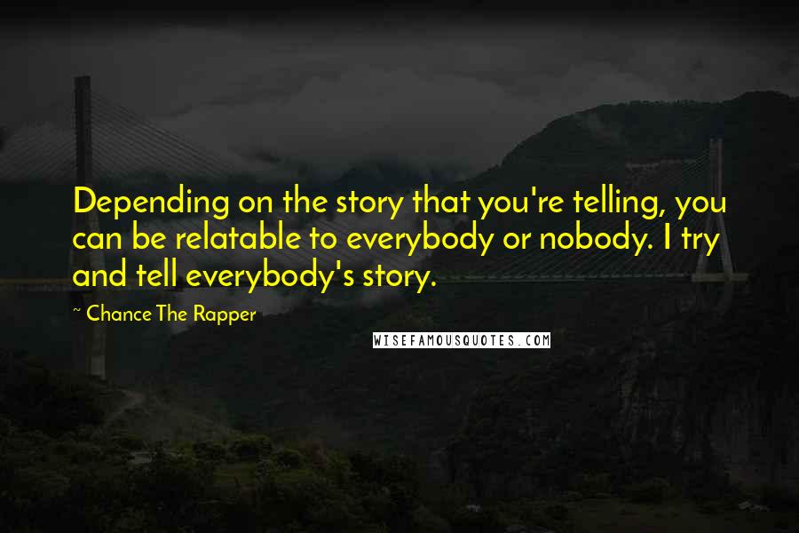 Chance The Rapper Quotes: Depending on the story that you're telling, you can be relatable to everybody or nobody. I try and tell everybody's story.