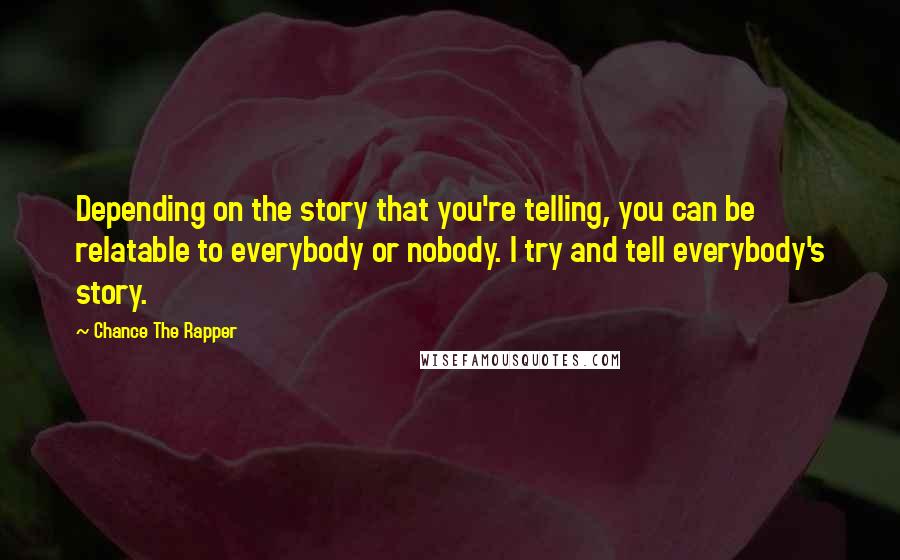 Chance The Rapper Quotes: Depending on the story that you're telling, you can be relatable to everybody or nobody. I try and tell everybody's story.