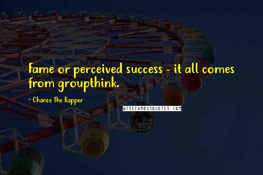 Chance The Rapper Quotes: Fame or perceived success - it all comes from groupthink.