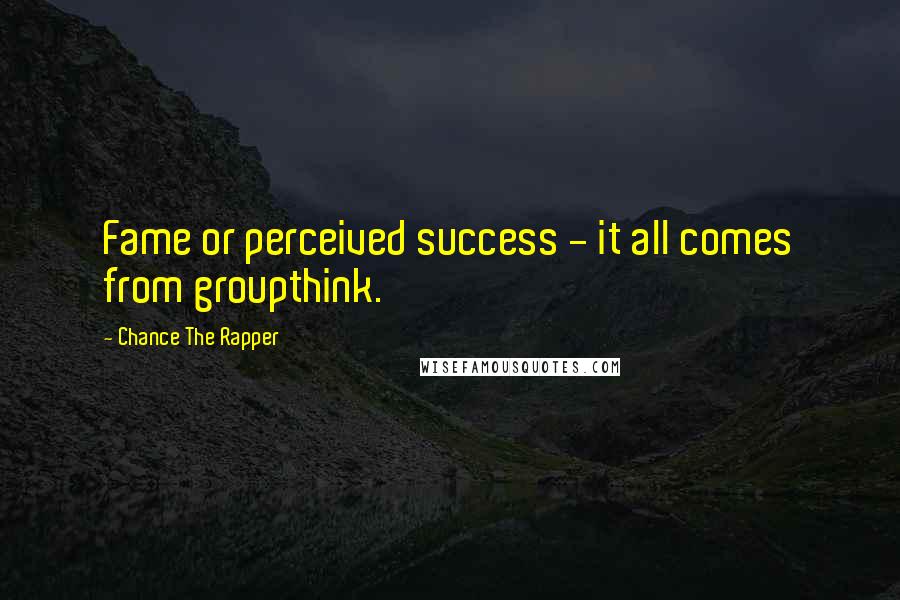 Chance The Rapper Quotes: Fame or perceived success - it all comes from groupthink.