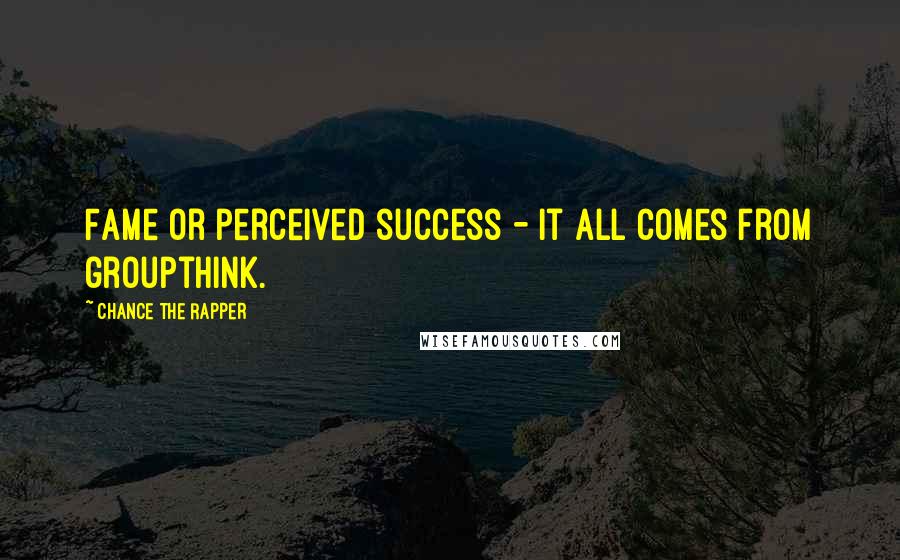 Chance The Rapper Quotes: Fame or perceived success - it all comes from groupthink.