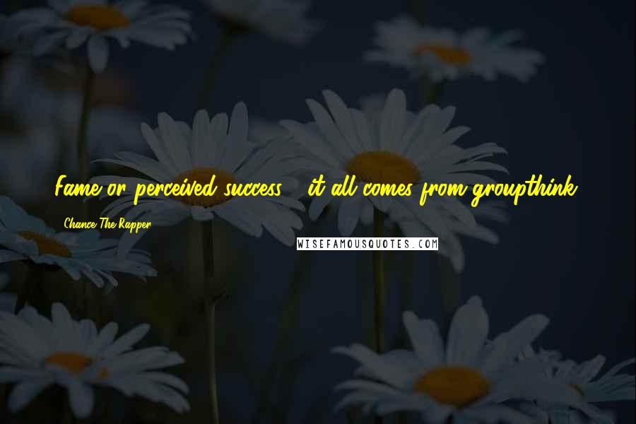 Chance The Rapper Quotes: Fame or perceived success - it all comes from groupthink.