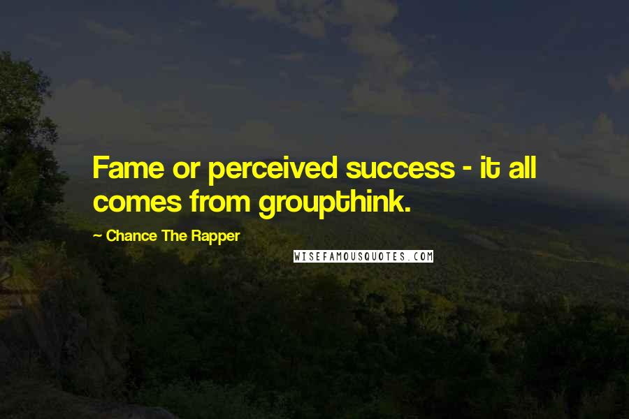 Chance The Rapper Quotes: Fame or perceived success - it all comes from groupthink.