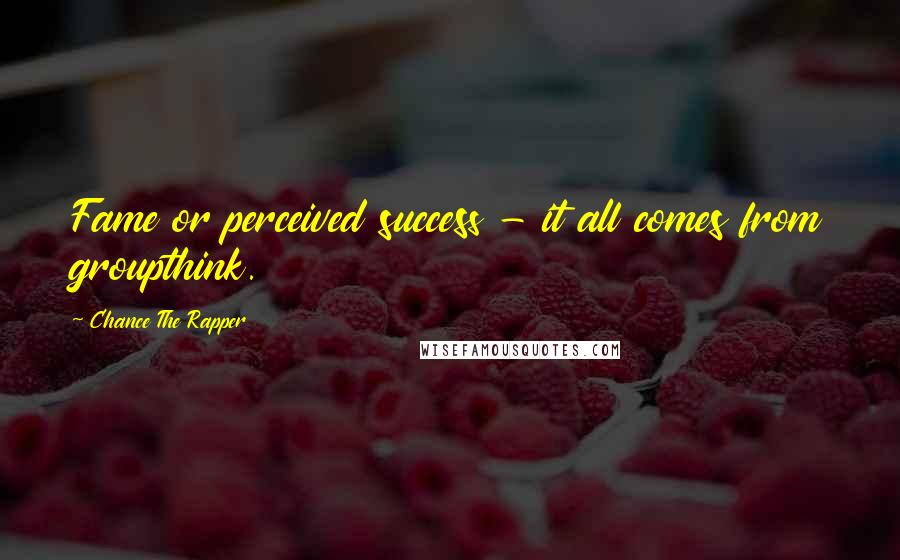 Chance The Rapper Quotes: Fame or perceived success - it all comes from groupthink.