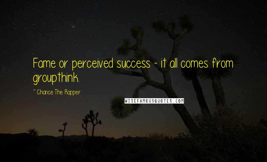 Chance The Rapper Quotes: Fame or perceived success - it all comes from groupthink.