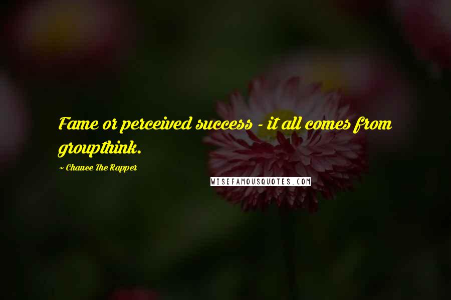 Chance The Rapper Quotes: Fame or perceived success - it all comes from groupthink.