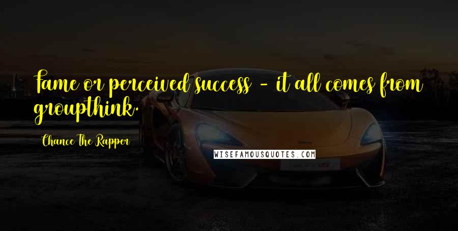 Chance The Rapper Quotes: Fame or perceived success - it all comes from groupthink.