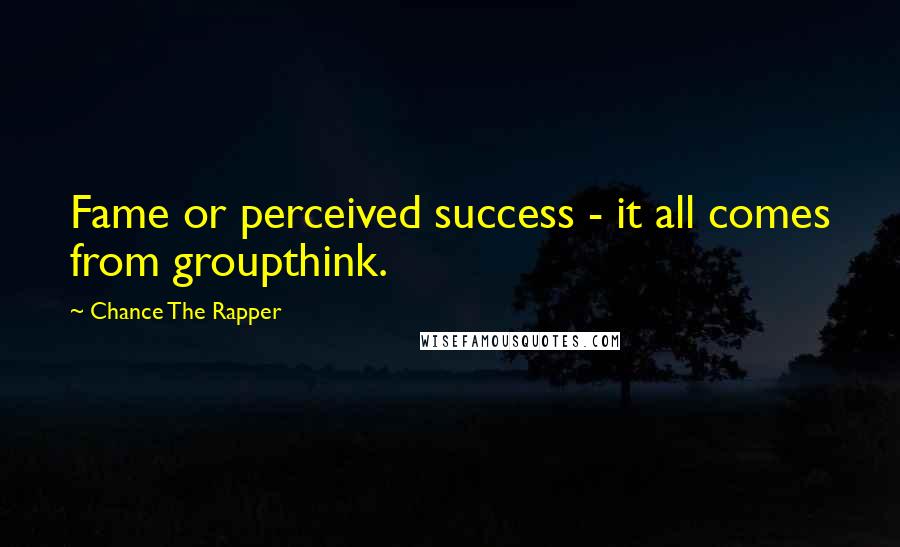 Chance The Rapper Quotes: Fame or perceived success - it all comes from groupthink.