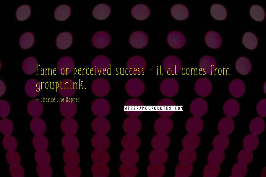 Chance The Rapper Quotes: Fame or perceived success - it all comes from groupthink.