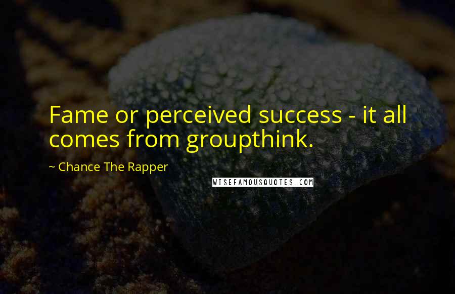 Chance The Rapper Quotes: Fame or perceived success - it all comes from groupthink.