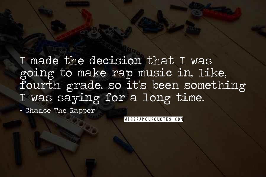 Chance The Rapper Quotes: I made the decision that I was going to make rap music in, like, fourth grade, so it's been something I was saying for a long time.