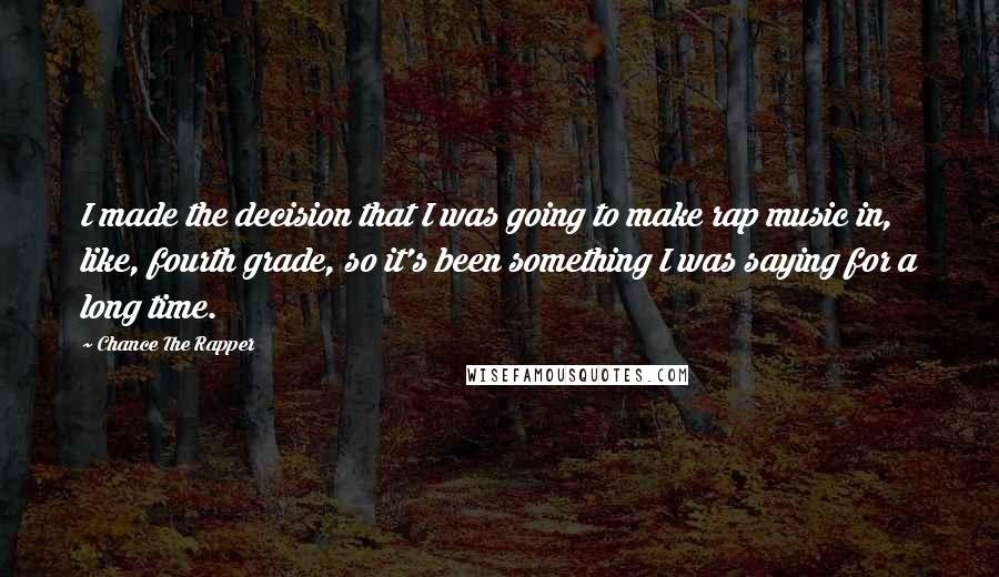 Chance The Rapper Quotes: I made the decision that I was going to make rap music in, like, fourth grade, so it's been something I was saying for a long time.