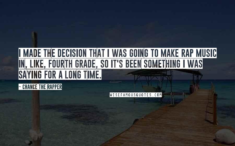 Chance The Rapper Quotes: I made the decision that I was going to make rap music in, like, fourth grade, so it's been something I was saying for a long time.