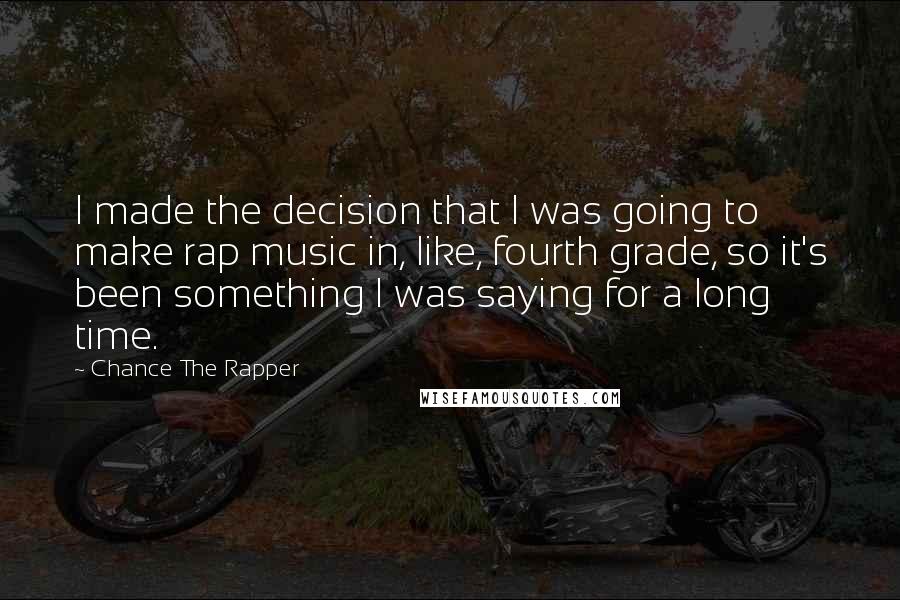 Chance The Rapper Quotes: I made the decision that I was going to make rap music in, like, fourth grade, so it's been something I was saying for a long time.