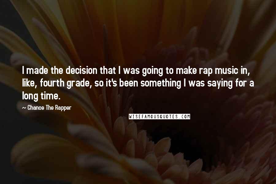 Chance The Rapper Quotes: I made the decision that I was going to make rap music in, like, fourth grade, so it's been something I was saying for a long time.