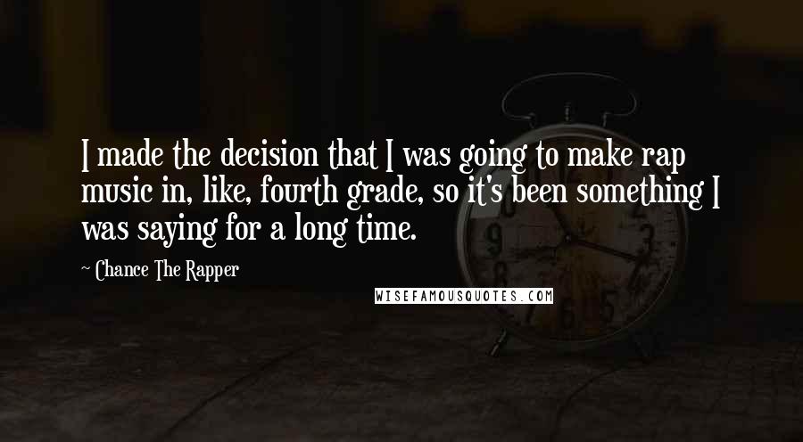 Chance The Rapper Quotes: I made the decision that I was going to make rap music in, like, fourth grade, so it's been something I was saying for a long time.