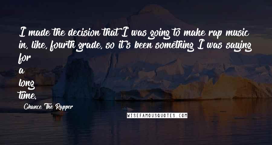 Chance The Rapper Quotes: I made the decision that I was going to make rap music in, like, fourth grade, so it's been something I was saying for a long time.