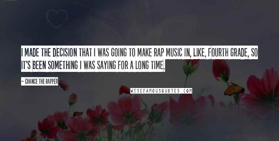 Chance The Rapper Quotes: I made the decision that I was going to make rap music in, like, fourth grade, so it's been something I was saying for a long time.