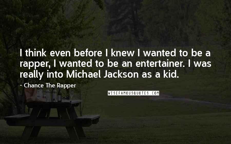 Chance The Rapper Quotes: I think even before I knew I wanted to be a rapper, I wanted to be an entertainer. I was really into Michael Jackson as a kid.