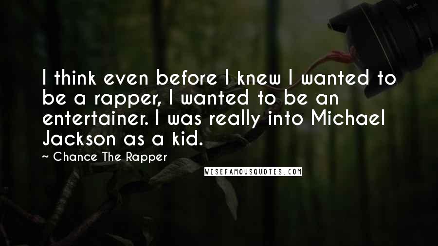 Chance The Rapper Quotes: I think even before I knew I wanted to be a rapper, I wanted to be an entertainer. I was really into Michael Jackson as a kid.