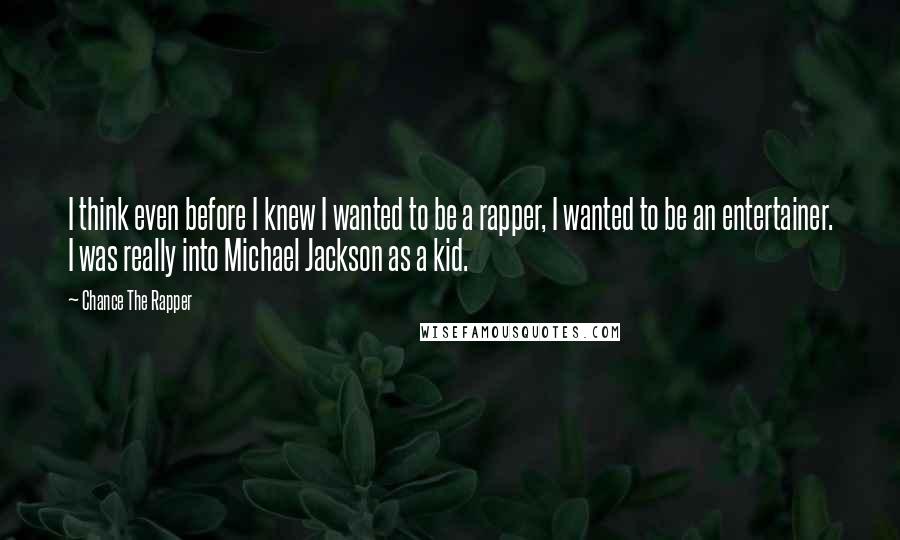 Chance The Rapper Quotes: I think even before I knew I wanted to be a rapper, I wanted to be an entertainer. I was really into Michael Jackson as a kid.