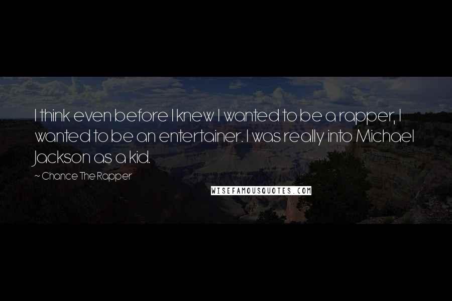 Chance The Rapper Quotes: I think even before I knew I wanted to be a rapper, I wanted to be an entertainer. I was really into Michael Jackson as a kid.