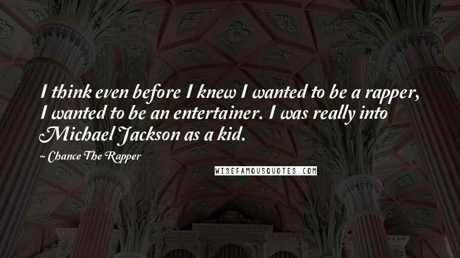 Chance The Rapper Quotes: I think even before I knew I wanted to be a rapper, I wanted to be an entertainer. I was really into Michael Jackson as a kid.
