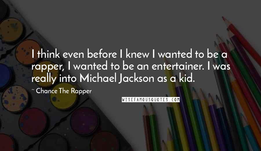 Chance The Rapper Quotes: I think even before I knew I wanted to be a rapper, I wanted to be an entertainer. I was really into Michael Jackson as a kid.
