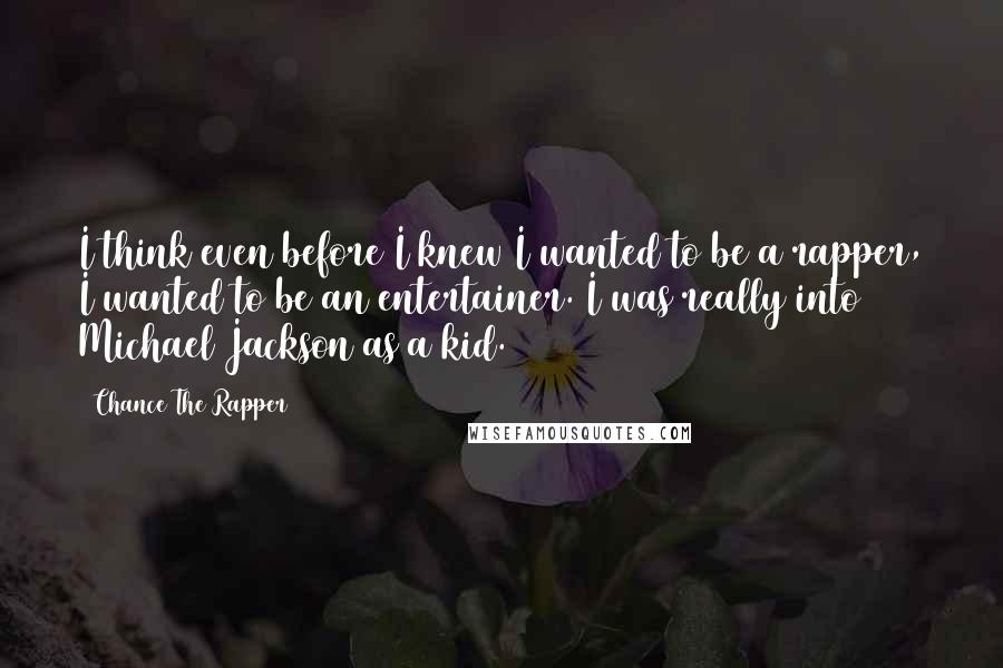 Chance The Rapper Quotes: I think even before I knew I wanted to be a rapper, I wanted to be an entertainer. I was really into Michael Jackson as a kid.