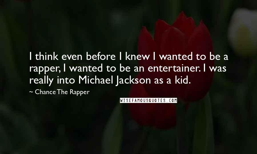 Chance The Rapper Quotes: I think even before I knew I wanted to be a rapper, I wanted to be an entertainer. I was really into Michael Jackson as a kid.