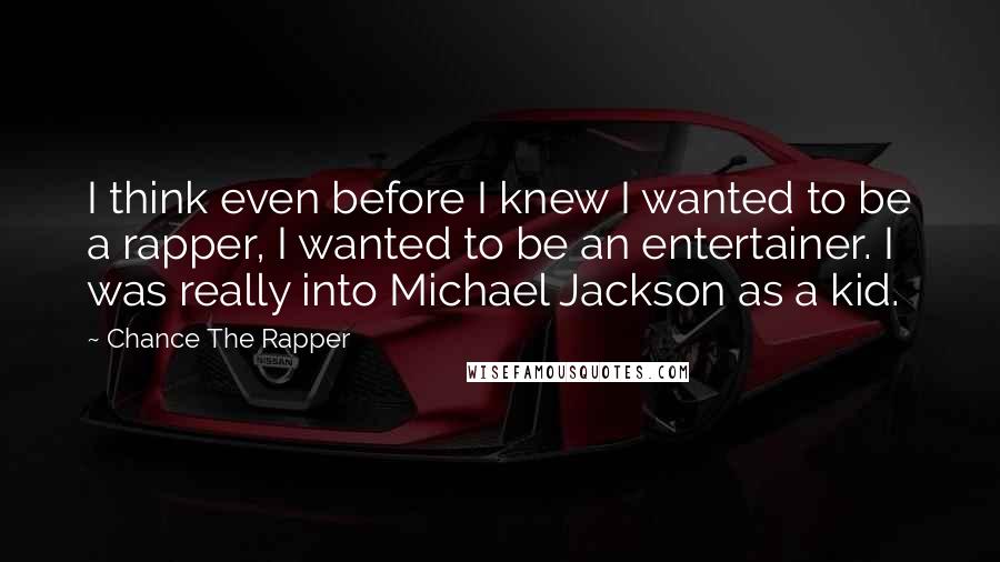 Chance The Rapper Quotes: I think even before I knew I wanted to be a rapper, I wanted to be an entertainer. I was really into Michael Jackson as a kid.