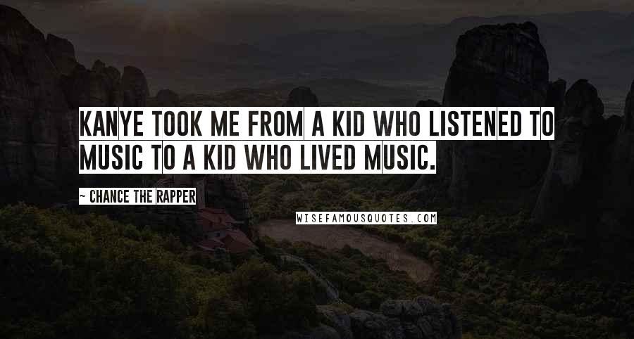 Chance The Rapper Quotes: Kanye took me from a kid who listened to music to a kid who lived music.