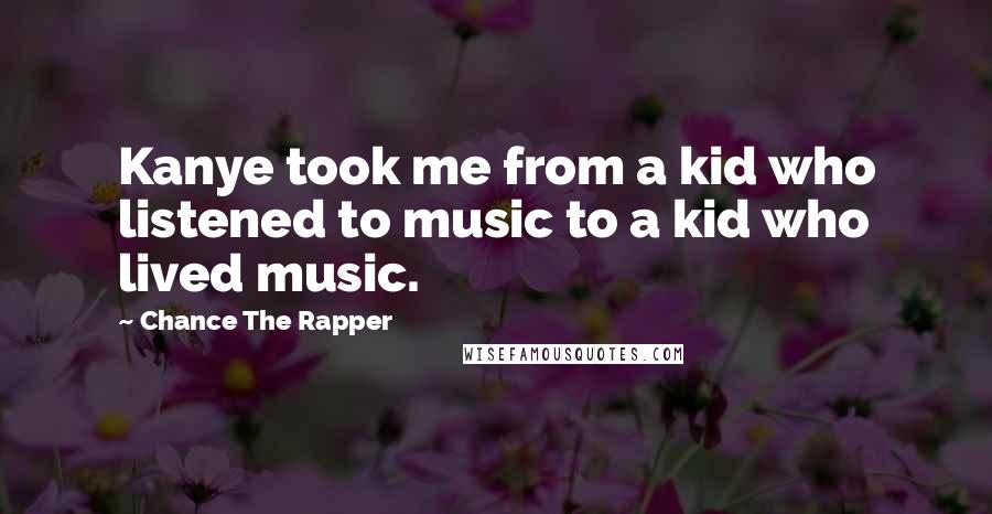 Chance The Rapper Quotes: Kanye took me from a kid who listened to music to a kid who lived music.